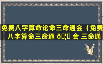 免费八字算命论命三命通会（免费八字算命三命通 🦍 会 三命通会算命）